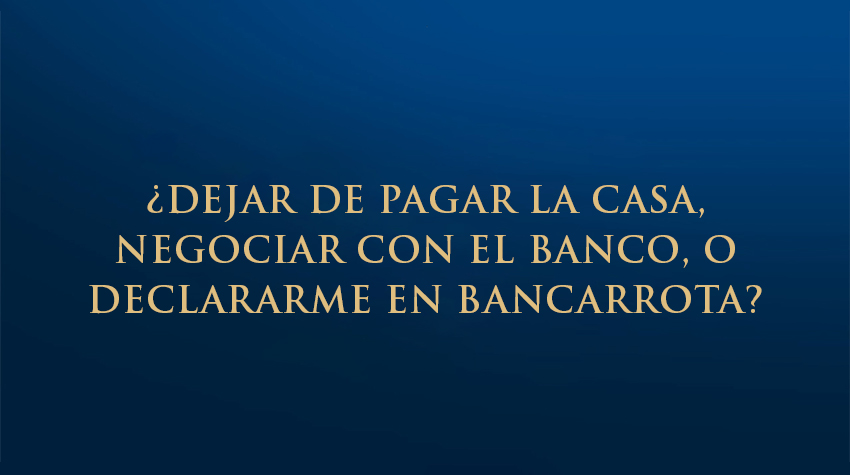 ¿Dejar de pagar la casa, negociar con el banco, o declararme en bancarrota?