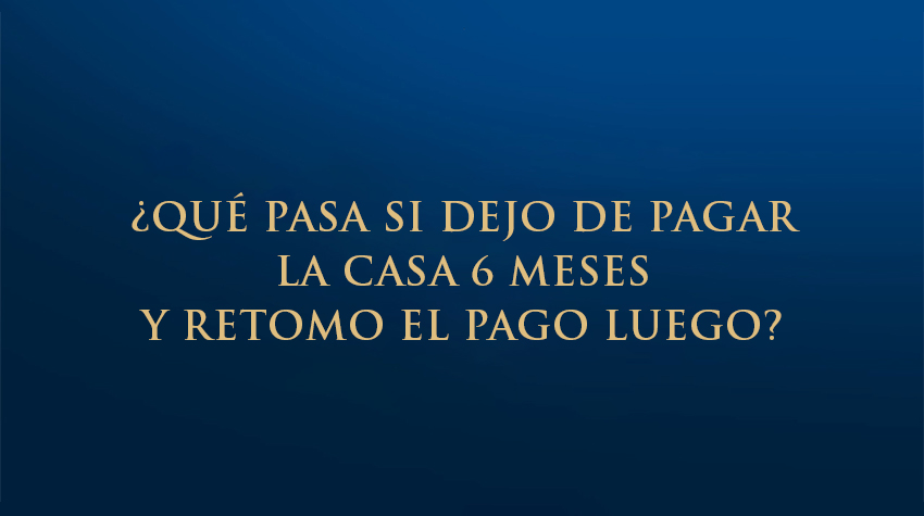 ¿Qué pasa si dejo de pagar la casa 6 meses y retomo el pago luego?